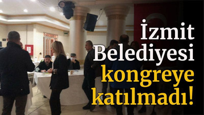 İzmit Belediyesi kongreye katılmadı!